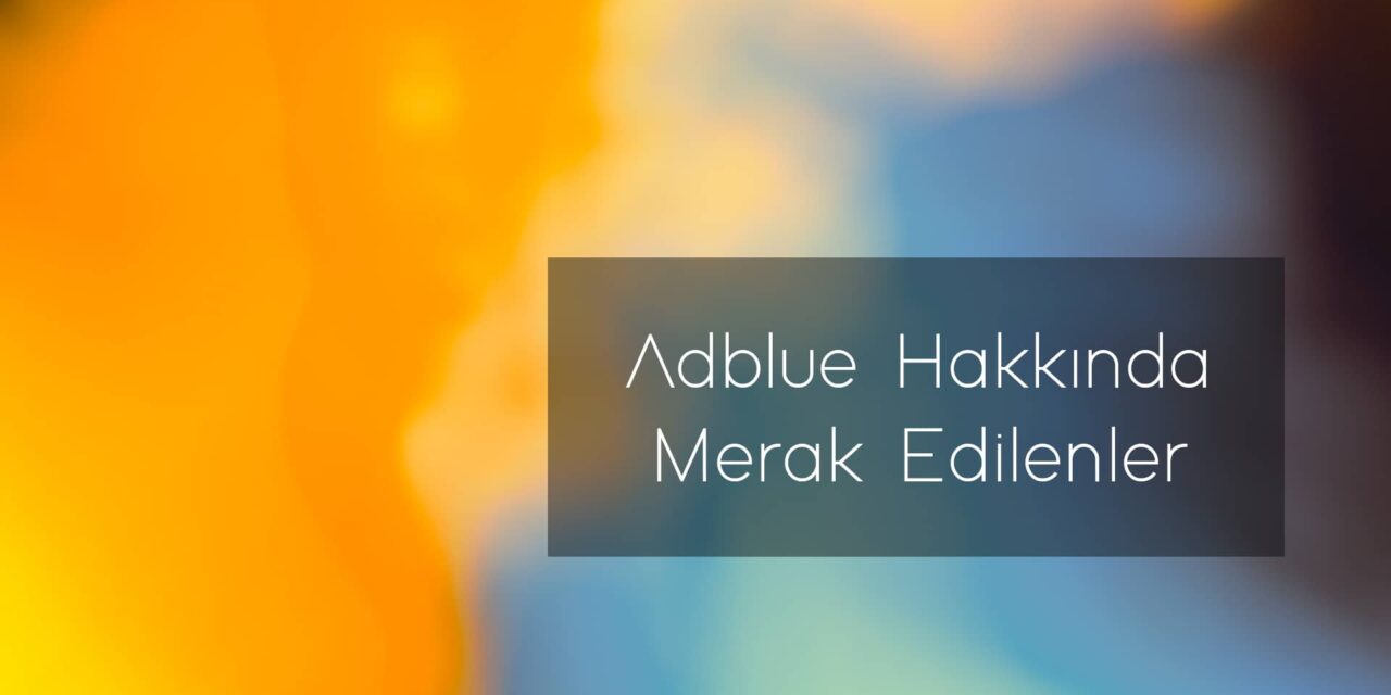 AdBlue Hakkında Tüm Merak Edilenler